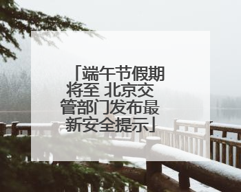端午节假期将至 北京交管部门发布最新安全提示