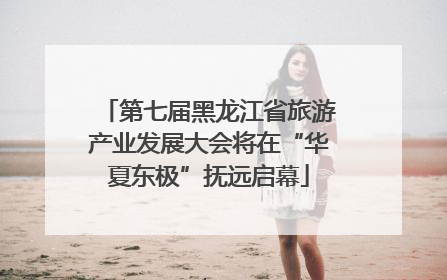 第七届黑龙江省旅游产业发展大会将在“华夏东极”抚远启幕