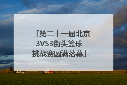 第二十一届北京3VS3街头篮球挑战赛圆满落幕
