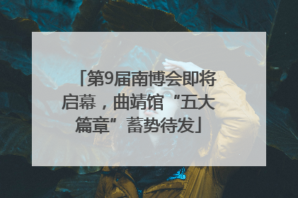 第9届南博会即将启幕，曲靖馆“五大篇章”蓄势待发