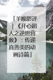 羊晚影评｜《开心超人之逆世营救》：传递真善美的动画诗篇