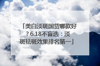 美白淡斑国货哪款好？6.18不盲选：淡斑祛斑效果排名第一
