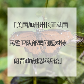 美国加州州长正就国民警卫队部署问题对特朗普政府提起诉讼