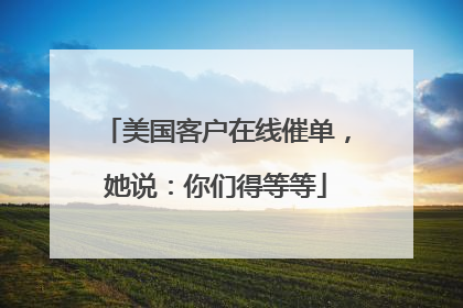 美国客户在线催单，她说：你们得等等