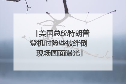 美国总统特朗普登机时险些被绊倒 现场画面曝光