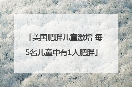 美国肥胖儿童激增 每5名儿童中有1人肥胖