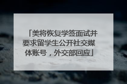 美将恢复学签面试并要求留学生公开社交媒体账号，外交部回应