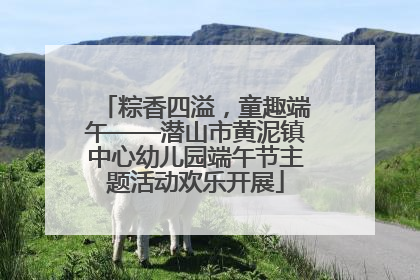 粽香四溢，童趣端午——潜山市黄泥镇中心幼儿园端午节主题活动欢乐开展