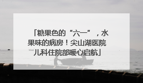 糖果色的“六一”，水果味的病房！尖山湖医院儿科住院部暖心启航