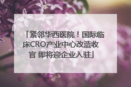紧邻华西医院！国际临床CRO产业中心改造收官 即将迎企业入驻