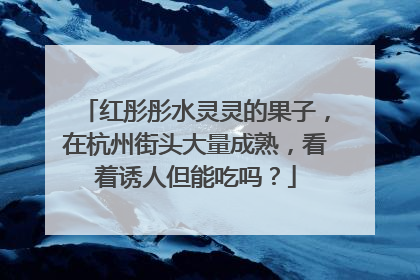 红彤彤水灵灵的果子，在杭州街头大量成熟，看着诱人但能吃吗？
