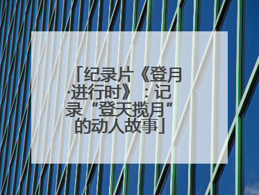 纪录片《登月·进行时》：记录“登天揽月”的动人故事