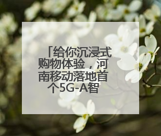 给你沉浸式购物体验，河南移动落地首个5G-A智慧商场