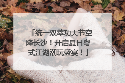 统一双萃功夫节空降长沙！开启夏日粤式江湖潮玩盛宴！