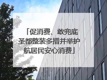 促消费、敢兜底 圣都整装多措并举护航居民安心消费
