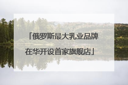 俄罗斯最大乳业品牌在华开设首家旗舰店