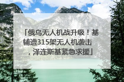 俄乌无人机战升级！基辅遭315架无人机袭击，泽连斯基紧急求援