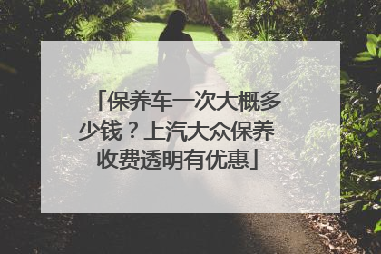 保养车一次大概多少钱？上汽大众保养收费透明有优惠