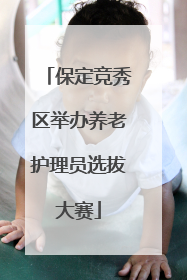 保定竞秀区举办养老护理员选拔大赛