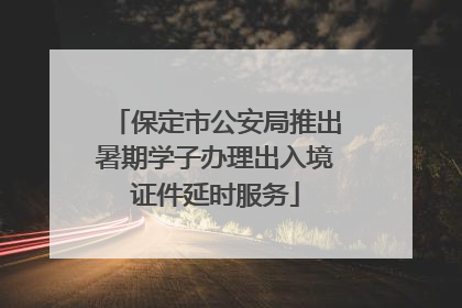保定市公安局推出暑期学子办理出入境证件延时服务