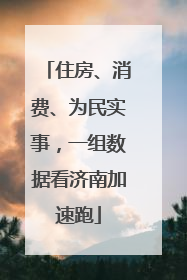 住房、消费、为民实事，一组数据看济南加速跑