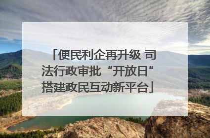 便民利企再升级 司法行政审批“开放日”搭建政民互动新平台