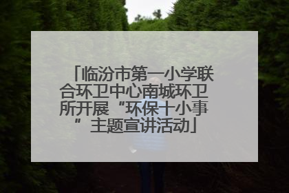 临汾市第一小学联合环卫中心南城环卫所开展“环保十小事”主题宣讲活动