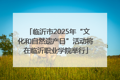 临沂市2025年“文化和自然遗产日”活动将在临沂职业学院举行