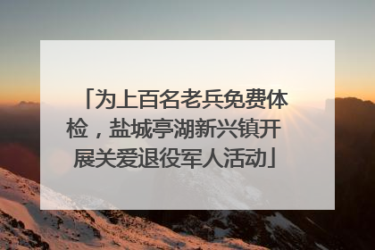 为上百名老兵免费体检，盐城亭湖新兴镇开展关爱退役军人活动