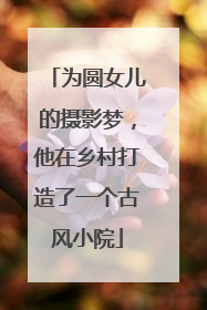 为圆女儿的摄影梦，他在乡村打造了一个古风小院
