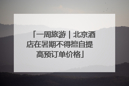 一周旅游｜北京酒店在暑期不得擅自提高预订单价格