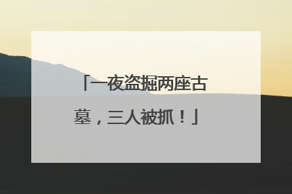 一夜盗掘两座古墓，三人被抓！