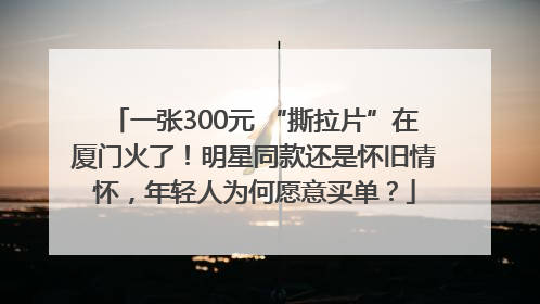 一张300元 “撕拉片”在厦门火了！明星同款还是怀旧情怀，年轻人为何愿意买单？