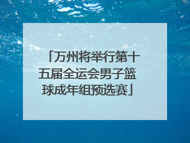 万州将举行第十五届全运会男子篮球成年组预选赛