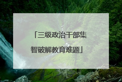 三级政治干部集智破解教育难题