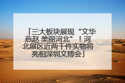 三大板块展现“文华燕赵 美丽河北”！河北展区近两千件实物将亮相深圳文博会