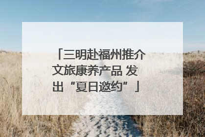 三明赴福州推介文旅康养产品 发出“夏日邀约”