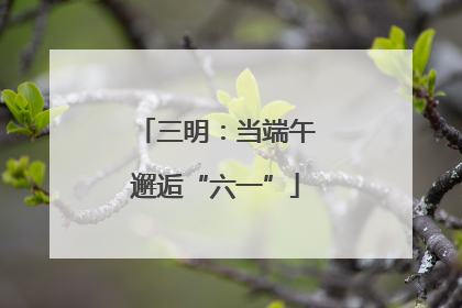 三明：当端午邂逅“六一”