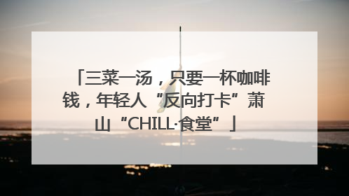 三菜一汤，只要一杯咖啡钱，年轻人“反向打卡”萧山“CHILL·食堂”