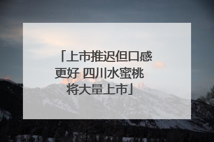 上市推迟但口感更好 四川水蜜桃将大量上市