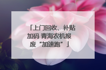 上门回收、补贴加码 青海农机报废“加速跑”