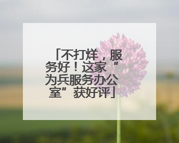 不打烊，服务好！这家“为兵服务办公室”获好评