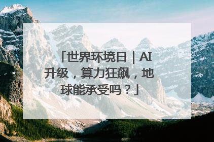 世界环境日｜AI升级，算力狂飙，地球能承受吗？