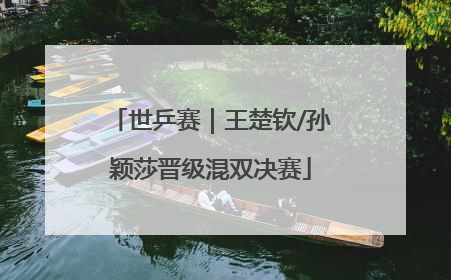 世乒赛｜王楚钦/孙颖莎晋级混双决赛