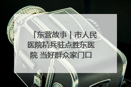 东营故事｜市人民医院精兵驻点胜东医院 当好群众家门口健康守护者