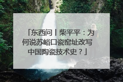 东西问丨柴平平：为何说苏峪口瓷窑址改写中国陶瓷技术史？