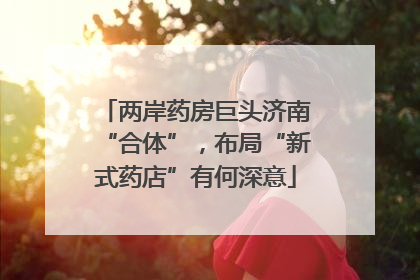 两岸药房巨头济南“合体”，布局“新式药店”有何深意