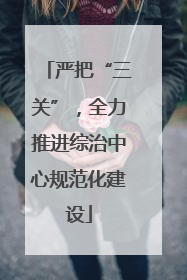 严把“三关”，全力推进综治中心规范化建设
