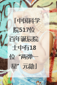 中国科学院517位百年诞辰院士中有18位“两弹一星”元勋