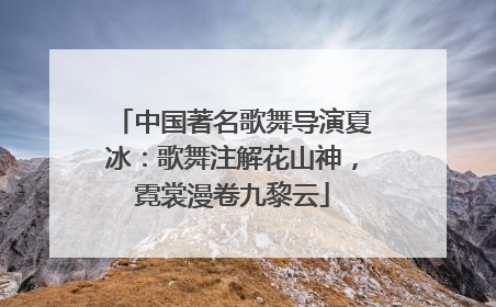 中国著名歌舞导演夏冰：歌舞注解花山神，霓裳漫卷九黎云